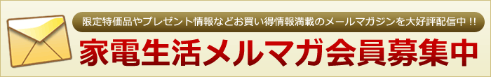 限定特価品やプレゼント情報などお買い得情報満載のメールマガジンを大好評配信中!!家電生活メルマガ会員募集中